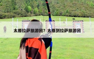 太原拉萨旅游团？太原到拉萨旅游团