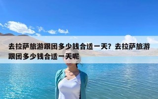 去拉萨旅游跟团多少钱合适一天？去拉萨旅游跟团多少钱合适一天呢