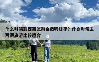 什么时候到西藏旅游合适呢知乎？什么时候去西藏旅游比较适合