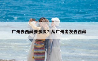 广州去西藏要多久？从广州出发去西藏