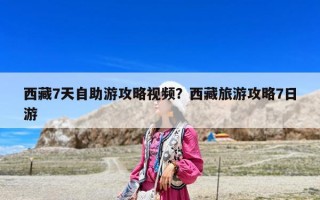 西藏7天自助游攻略视频？西藏旅游攻略7日游