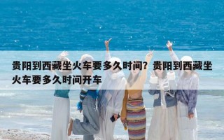 贵阳到西藏坐火车要多久时间？贵阳到西藏坐火车要多久时间开车