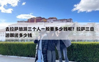 去拉萨旅游三个人一般要多少钱呢？拉萨三日游跟团多少钱