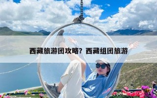 西藏旅游团攻略？西藏组团旅游