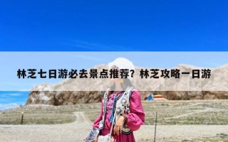 林芝七日游必去景点推荐？林芝攻略一日游