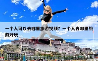 一个人可以去哪里旅游视频？一个人去哪里旅游好玩