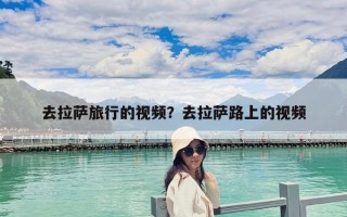 去拉萨旅行的视频？去拉萨路上的视频