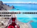 兰州到西藏旅游攻略火车？兰州到西藏旅游攻略火车时刻表