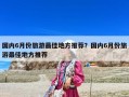 国内6月份旅游最佳地方推荐？国内6月份旅游最佳地方推荐