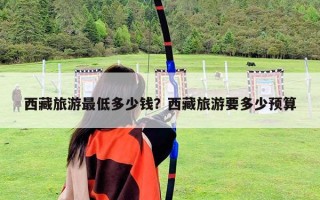 西藏旅游最低多少钱？西藏旅游要多少预算