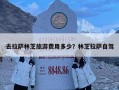 去拉萨林芝旅游费用多少？林芝拉萨自驾