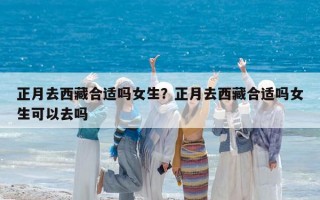 正月去西藏合适吗女生？正月去西藏合适吗女生可以去吗