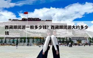西藏跟团游一般多少钱？西藏跟团游大约多少钱