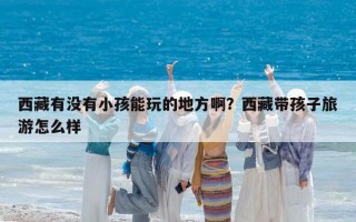 西藏有没有小孩能玩的地方啊？西藏带孩子旅游怎么样