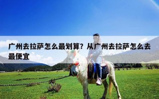 广州去拉萨怎么最划算？从广州去拉萨怎么去最便宜