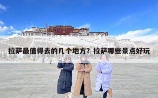拉萨最值得去的几个地方？拉萨哪些景点好玩