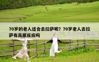 70岁的老人适合去拉萨呢？70岁老人去拉萨有高原反应吗