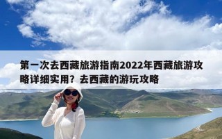第一次去西藏旅游指南2022年西藏旅游攻略详细实用？去西藏的游玩攻略