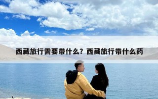 西藏旅行需要带什么？西藏旅行带什么药
