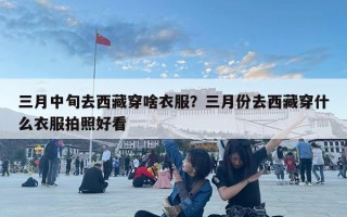 三月中旬去西藏穿啥衣服？三月份去西藏穿什么衣服拍照好看