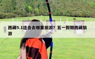 西藏5.1适合去哪里旅游？五一假期西藏旅游