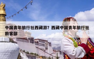 中国青年旅行社西藏游？西藏中国青年旅行社散客部