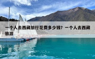 一个人去西藏旅行花费多少钱？一个人去西藏旅游