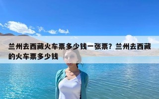 兰州去西藏火车票多少钱一张票？兰州去西藏的火车票多少钱