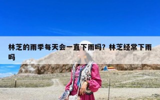 林芝的雨季每天会一直下雨吗？林芝经常下雨吗