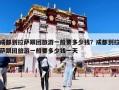 成都到拉萨跟团旅游一般要多少钱？成都到拉萨跟团旅游一般要多少钱一天