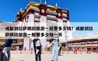 成都到拉萨跟团旅游一般要多少钱？成都到拉萨跟团旅游一般要多少钱一天
