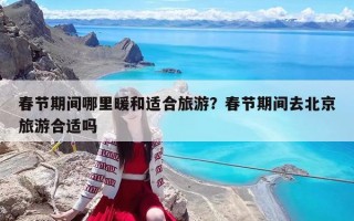 春节期间哪里暖和适合旅游？春节期间去北京旅游合适吗