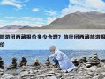 旅游团西藏报价多少合理？旅行团西藏旅游报价