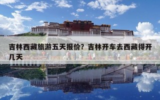吉林西藏旅游五天报价？吉林开车去西藏得开几天
