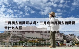三月初去西藏可以吗？三月底四月初去西藏要带什么衣服