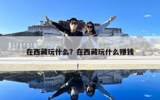 在西藏玩什么？在西藏玩什么赚钱