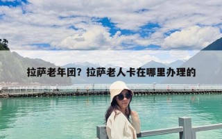 拉萨老年团？拉萨老人卡在哪里办理的