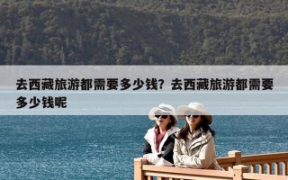 去西藏旅游都需要多少钱？去西藏旅游都需要多少钱呢
