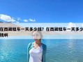 在西藏租车一天多少钱？在西藏租车一天多少钱啊