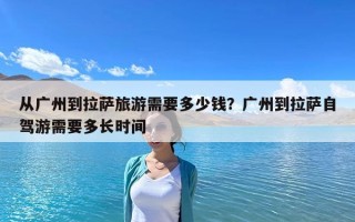 从广州到拉萨旅游需要多少钱？广州到拉萨自驾游需要多长时间