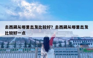 去西藏从哪里出发比较好？去西藏从哪里出发比较好一点
