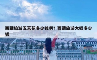 西藏旅游五天花多少钱啊？西藏旅游大概多少钱