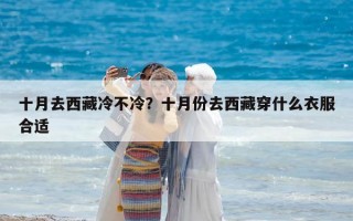 十月去西藏冷不冷？十月份去西藏穿什么衣服合适