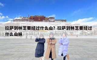 拉萨到林芝要经过什么山？拉萨到林芝要经过什么山脉