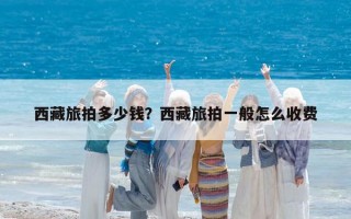西藏旅拍多少钱？西藏旅拍一般怎么收费