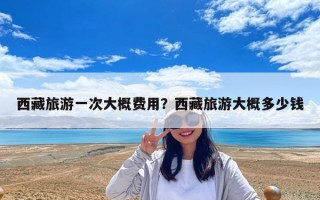 西藏旅游一次大概费用？西藏旅游大概多少钱