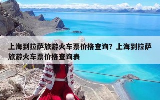 上海到拉萨旅游火车票价格查询？上海到拉萨旅游火车票价格查询表