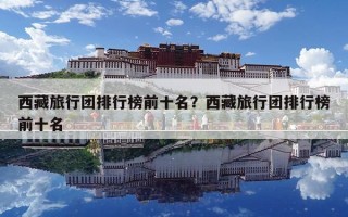 西藏旅行团排行榜前十名？西藏旅行团排行榜前十名