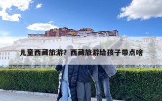 儿童西藏旅游？西藏旅游给孩子带点啥
