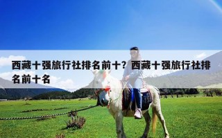 西藏十强旅行社排名前十？西藏十强旅行社排名前十名